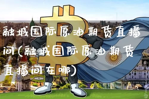 融城国际原油期货直播间(融城国际原油期货直播间在哪)_https://www.dcjwmf.com_广期所_第1张