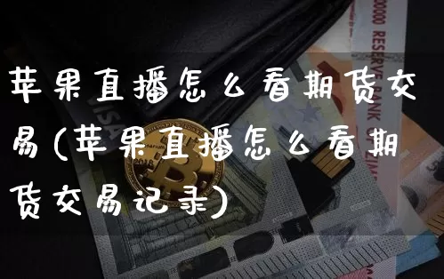 苹果直播怎么看期货交易(苹果直播怎么看期货交易记录)_https://www.dcjwmf.com_郑商所_第1张