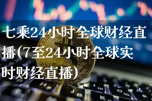 七乘24小时全球财经直播(7至24小时全球实时财经直播)_https://www.dcjwmf.com_中金所_第1张