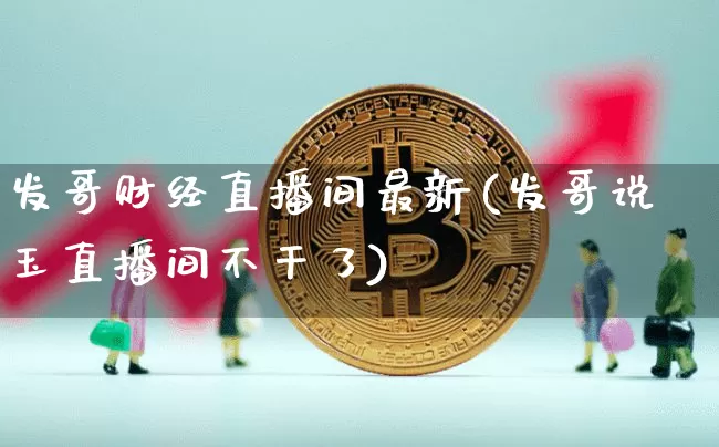 发哥财经直播间最新(发哥说玉直播间不干了)_https://www.dcjwmf.com_上期能源_第1张