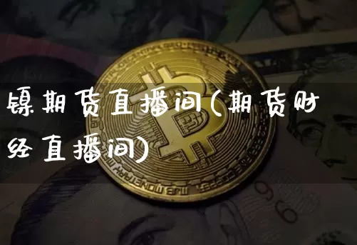 镍期货直播间(期货财经直播间)_https://www.dcjwmf.com_广期所_第1张