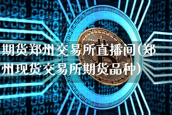 期货郑州交易所直播间(郑州现货交易所期货品种)_https://www.dcjwmf.com_上期所_第1张