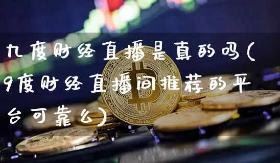 九度财经直播是真的吗(9度财经直播间推荐的平台可靠么)_https://www.dcjwmf.com_上期所_第1张