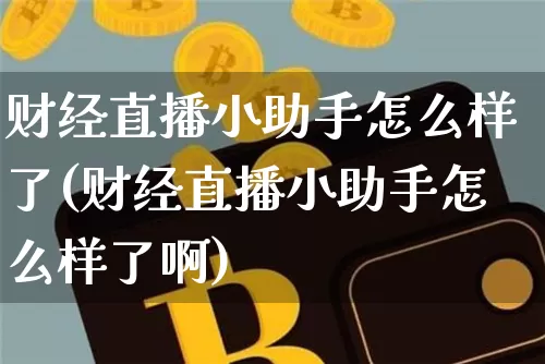 财经直播小助手怎么样了(财经直播小助手怎么样了啊)_https://www.dcjwmf.com_中金所_第1张