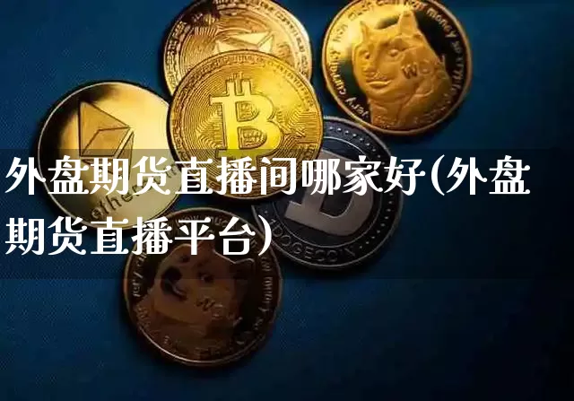 外盘期货直播间哪家好(外盘期货直播平台)_https://www.dcjwmf.com_上期能源_第1张