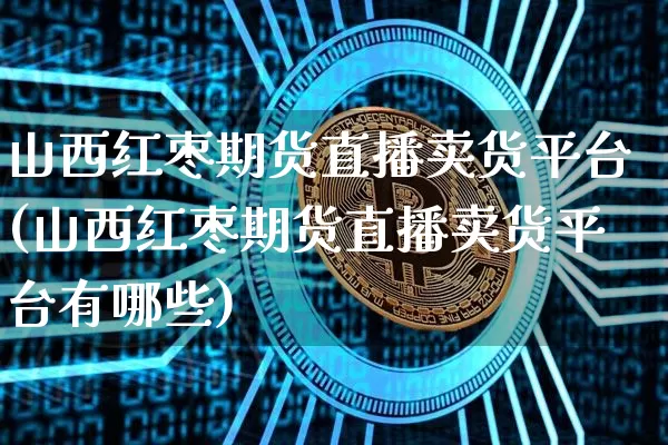 山西红枣期货直播卖货平台(山西红枣期货直播卖货平台有哪些)_https://www.dcjwmf.com_大商所_第1张