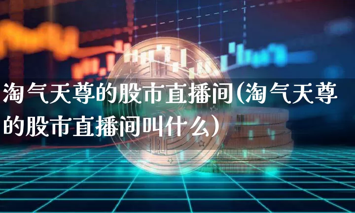 淘气天尊的股市直播间(淘气天尊的股市直播间叫什么)_https://www.dcjwmf.com_中金所_第1张