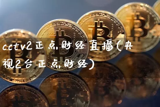 cctv2正点财经直播(央视2台正点财经)_https://www.dcjwmf.com_上期所_第1张