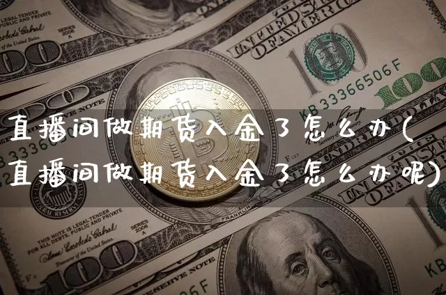 直播间做期货入金了怎么办(直播间做期货入金了怎么办呢)_https://www.dcjwmf.com_广期所_第1张