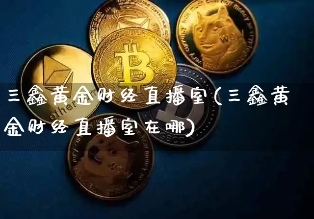 三鑫黄金财经直播室(三鑫黄金财经直播室在哪)_https://www.dcjwmf.com_上期所_第1张