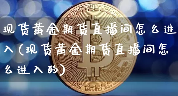 现货黄金期货直播间怎么进入(现货黄金期货直播间怎么进入的)_https://www.dcjwmf.com_中金所_第1张