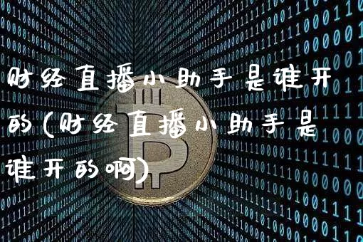 财经直播小助手是谁开的(财经直播小助手是谁开的啊)_https://www.dcjwmf.com_大商所_第1张