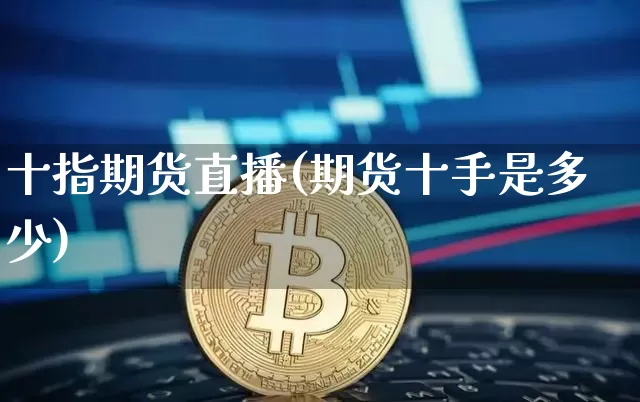 十指期货直播(期货十手是多少)_https://www.dcjwmf.com_上期能源_第1张
