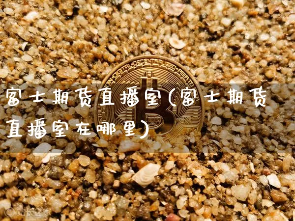 富士期货直播室(富士期货直播室在哪里)_https://www.dcjwmf.com_广期所_第1张