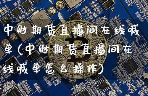 中财期货直播间在线喊单(中财期货直播间在线喊单怎么操作)_https://www.dcjwmf.com_广期所_第1张