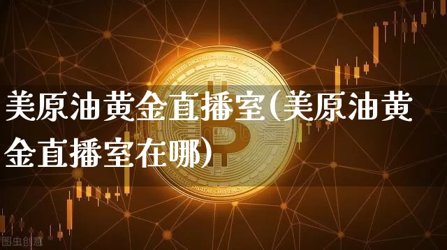 美原油黄金直播室(美原油黄金直播室在哪)_https://www.dcjwmf.com_大商所_第1张