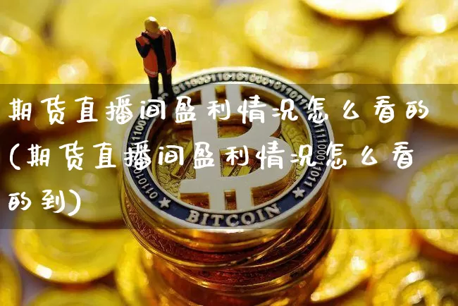期货直播间盈利情况怎么看的(期货直播间盈利情况怎么看的到)_https://www.dcjwmf.com_广期所_第1张