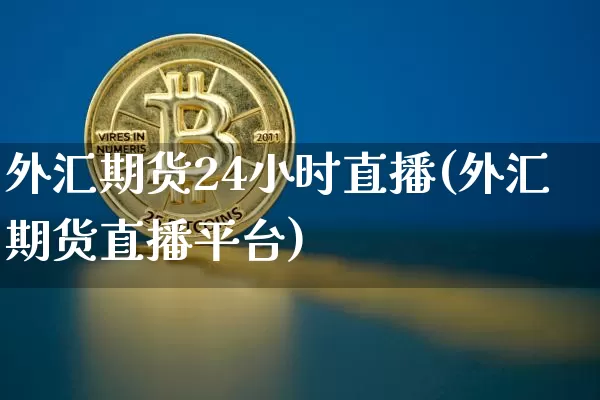 外汇期货24小时直播(外汇期货直播平台)_https://www.dcjwmf.com_广期所_第1张