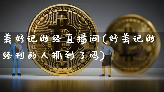 美好记财经直播间(好美记财经刊的人抓到了吗)_https://www.dcjwmf.com_广期所_第1张