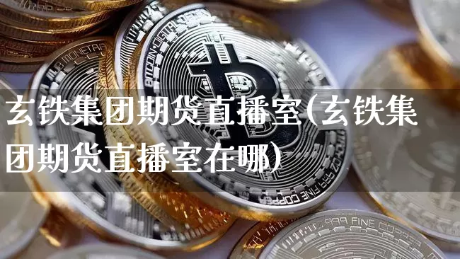 玄铁集团期货直播室(玄铁集团期货直播室在哪)_https://www.dcjwmf.com_广期所_第1张
