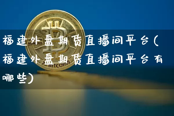 福建外盘期货直播间平台(福建外盘期货直播间平台有哪些)_https://www.dcjwmf.com_郑商所_第1张