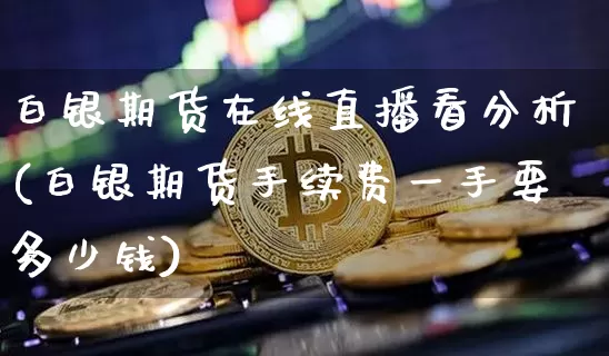 白银期货在线直播看分析(白银期货手续费一手要多少钱)_https://www.dcjwmf.com_大商所_第1张