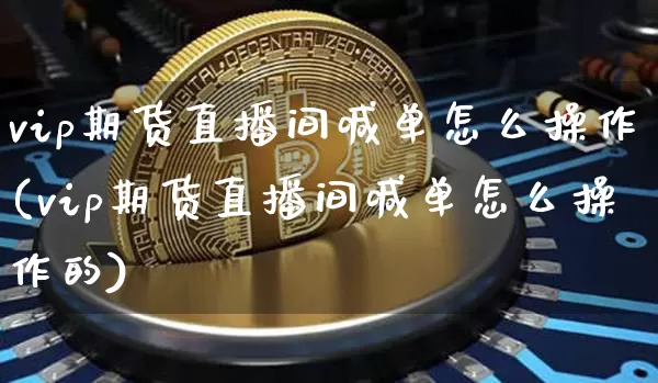 vip期货直播间喊单怎么操作(vip期货直播间喊单怎么操作的)_https://www.dcjwmf.com_上期所_第1张