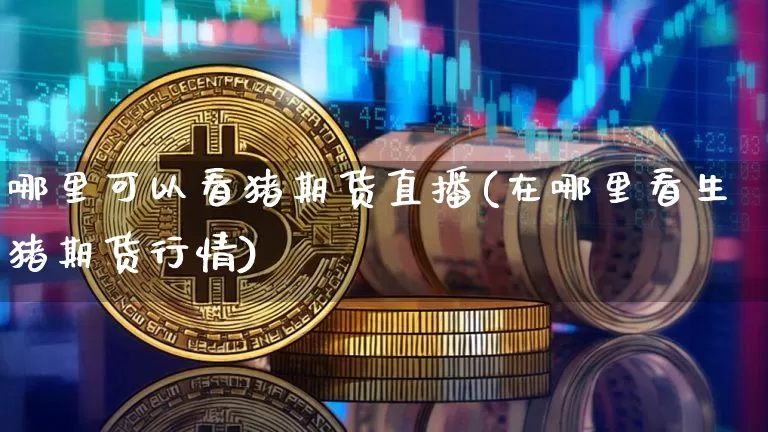 哪里可以看猪期货直播(在哪里看生猪期货行情)_https://www.dcjwmf.com_中金所_第1张