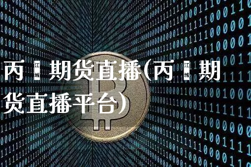 丙烯期货直播(丙烯期货直播平台)_https://www.dcjwmf.com_郑商所_第1张