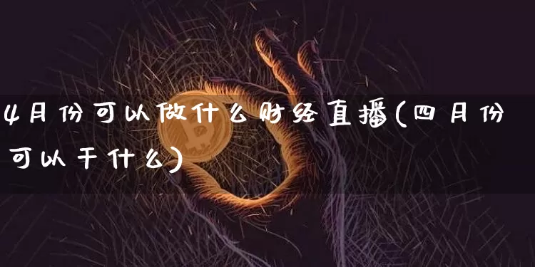 4月份可以做什么财经直播(四月份可以干什么)_https://www.dcjwmf.com_郑商所_第1张