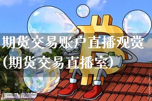 期货交易账户直播观赏(期货交易直播室)_https://www.dcjwmf.com_中金所_第1张