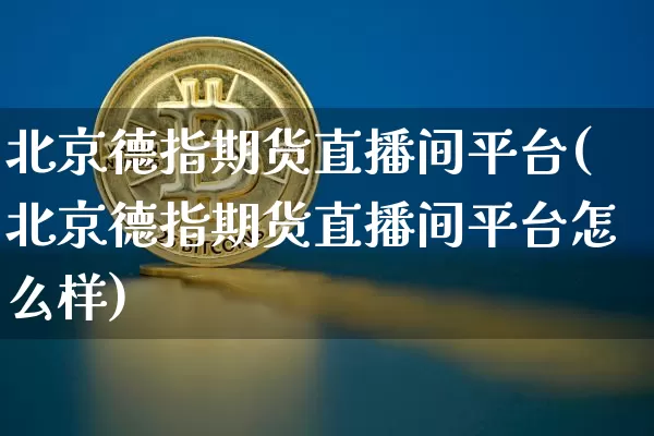 北京德指期货直播间平台(北京德指期货直播间平台怎么样)_https://www.dcjwmf.com_大商所_第1张