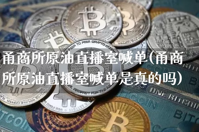 甬商所原油直播室喊单(甬商所原油直播室喊单是真的吗)_https://www.dcjwmf.com_广期所_第1张
