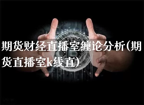 期货财经直播室缠论分析(期货直播室k线直)_https://www.dcjwmf.com_上期能源_第1张
