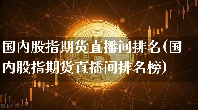国内股指期货直播间排名(国内股指期货直播间排名榜)_https://www.dcjwmf.com_上期能源_第1张