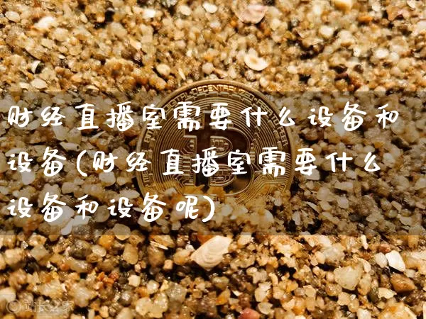 财经直播室需要什么设备和设备(财经直播室需要什么设备和设备呢)_https://www.dcjwmf.com_上期所_第1张