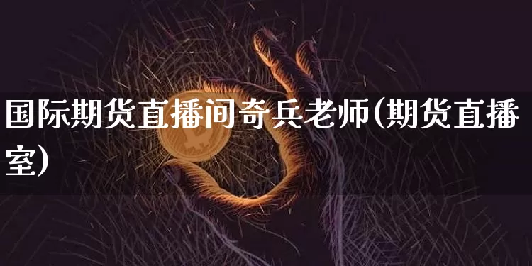 国际期货直播间奇兵老师(期货直播室)_https://www.dcjwmf.com_郑商所_第1张