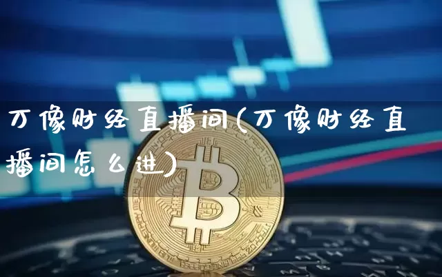 万像财经直播间(万像财经直播间怎么进)_https://www.dcjwmf.com_上期所_第1张