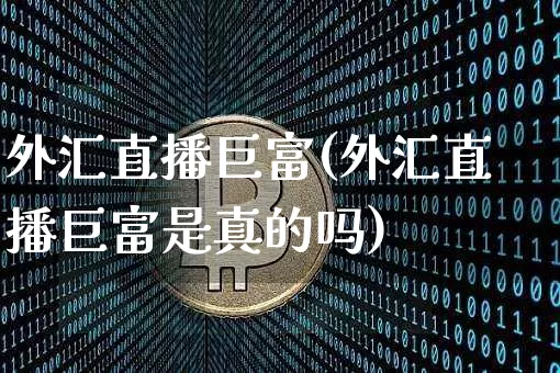 外汇直播巨富(外汇直播巨富是真的吗)_https://www.dcjwmf.com_上期所_第1张