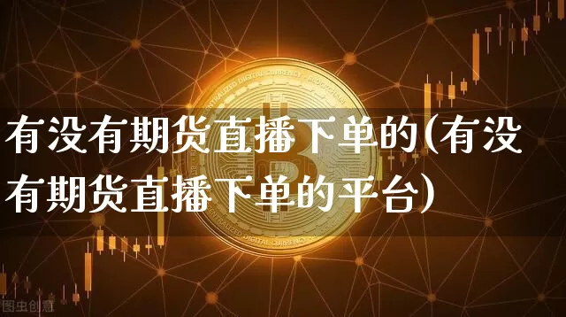 有没有期货直播下单的(有没有期货直播下单的平台)_https://www.dcjwmf.com_大商所_第1张