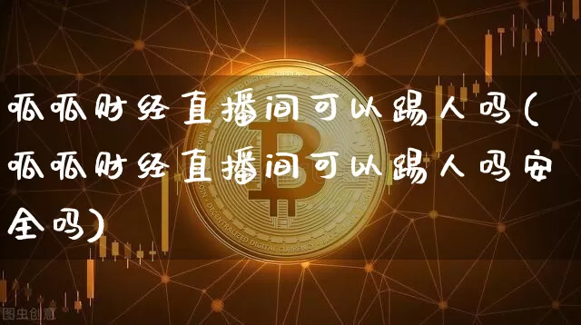 呱呱财经直播间可以踢人吗(呱呱财经直播间可以踢人吗安全吗)_https://www.dcjwmf.com_大商所_第1张