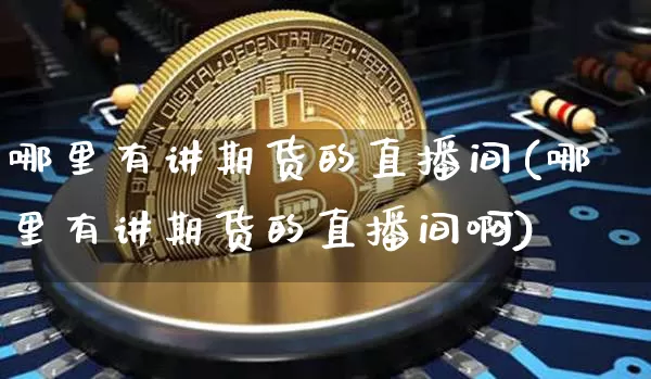哪里有讲期货的直播间(哪里有讲期货的直播间啊)_https://www.dcjwmf.com_上期能源_第1张