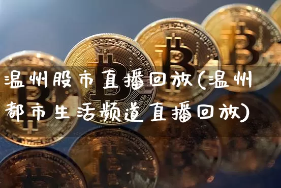 温州股市直播回放(温州都市生活频道直播回放)_https://www.dcjwmf.com_上期所_第1张