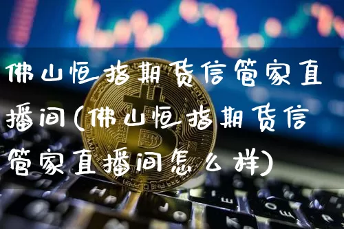 佛山恒指期货信管家直播间(佛山恒指期货信管家直播间怎么样)_https://www.dcjwmf.com_上期所_第1张