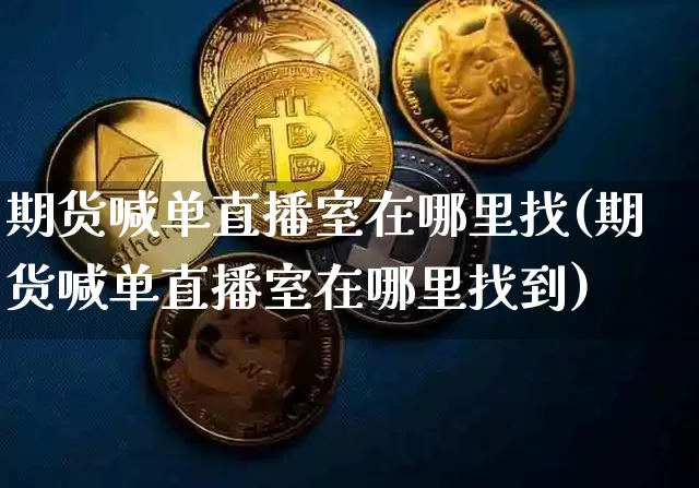 期货喊单直播室在哪里找(期货喊单直播室在哪里找到)_https://www.dcjwmf.com_中金所_第1张