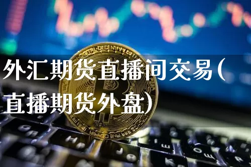 外汇期货直播间交易(直播期货外盘)_https://www.dcjwmf.com_大商所_第1张