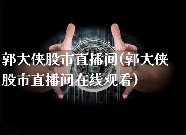郭大侠股市直播间(郭大侠股市直播间在线观看)_https://www.dcjwmf.com_上期所_第1张