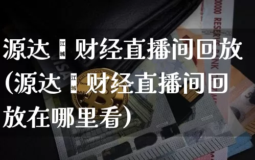 源达鑫财经直播间回放(源达鑫财经直播间回放在哪里看)_https://www.dcjwmf.com_上期能源_第1张