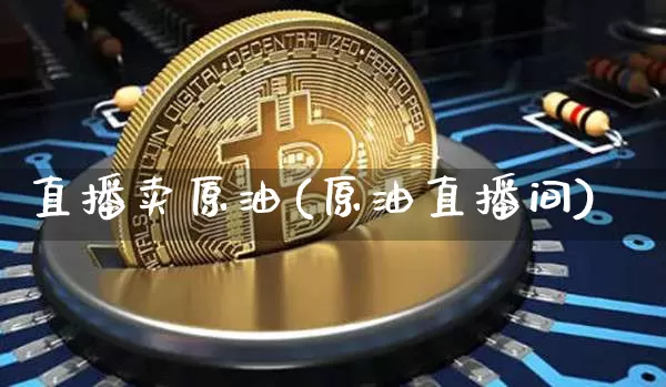 直播卖原油(原油直播间)_https://www.dcjwmf.com_广期所_第1张