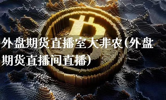 外盘期货直播室大非农(外盘期货直播间直播)_https://www.dcjwmf.com_上期能源_第1张